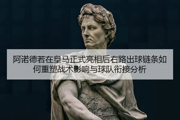 阿诺德若在皇马正式亮相后右路出球链条如何重塑战术影响与球队衔接分析
