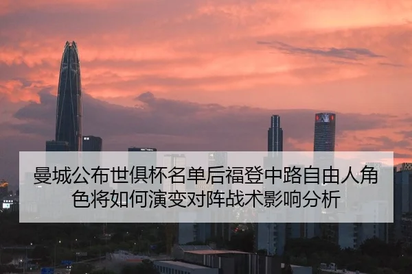 曼城公布世俱杯名单后福登中路自由人角色将如何演变对阵战术影响分析