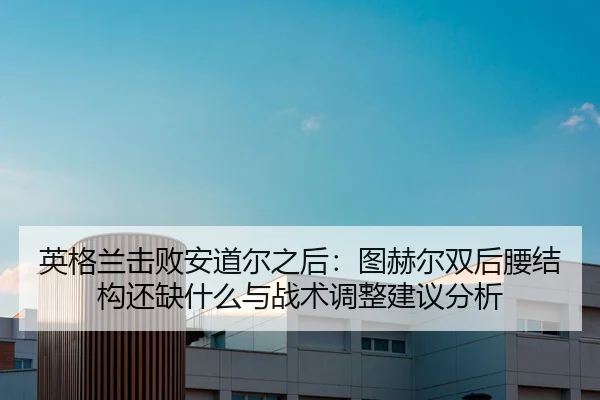 英格兰击败安道尔之后：图赫尔双后腰结构还缺什么与战术调整建议分析